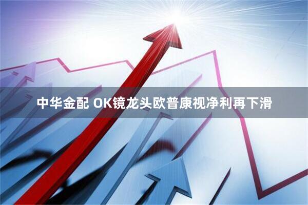 中华金配 OK镜龙头欧普康视净利再下滑