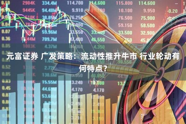 元富证券 广发策略：流动性推升牛市 行业轮动有何特点？