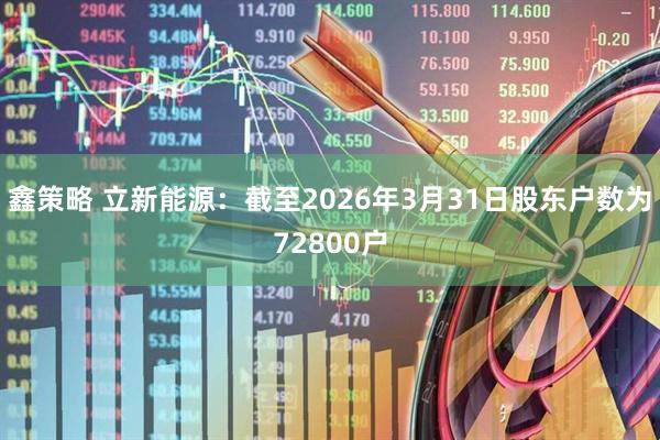 鑫策略 立新能源：截至2026年3月31日股东户数为72800户