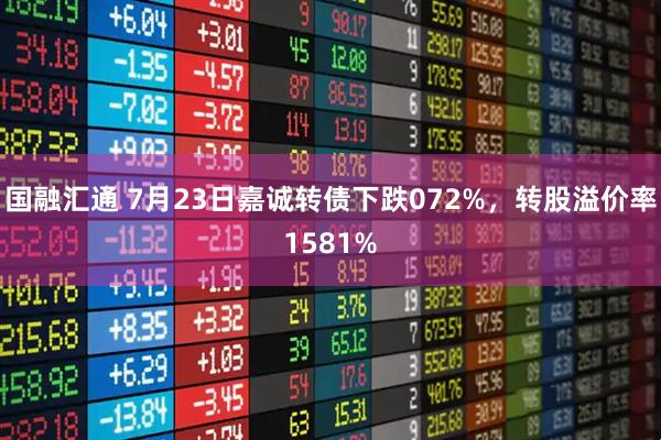 国融汇通 7月23日嘉诚转债下跌072%，转股溢价率1581%