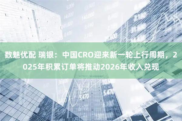 数魅优配 瑞银：中国CRO迎来新一轮上行周期，2025年积累订单将推动2026年收入兑现