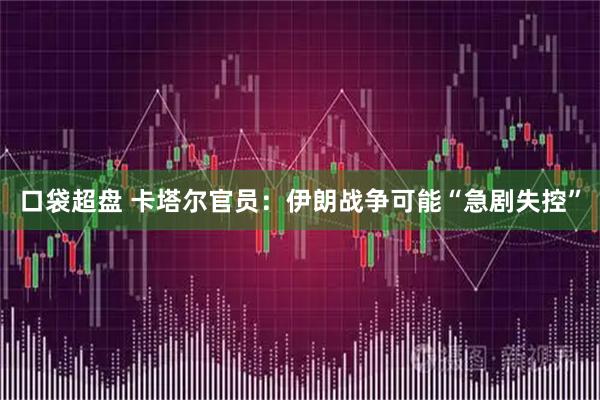 口袋超盘 卡塔尔官员：伊朗战争可能“急剧失控”