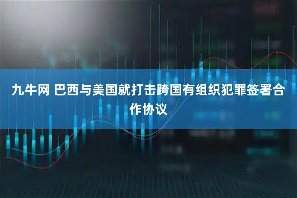 九牛网 巴西与美国就打击跨国有组织犯罪签署合作协议