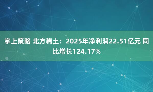 掌上策略 北方稀土：2025年净利润22.51亿元 同比增长124.17%