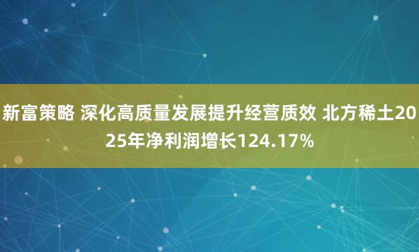 新富策略 深化高质量发展提升经营质效 北方稀土2025年净利润增长124.17%