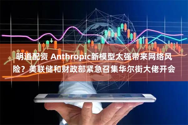 明道配资 Anthropic新模型太强带来网络风险？美联储和财政部紧急召集华尔街大佬开会